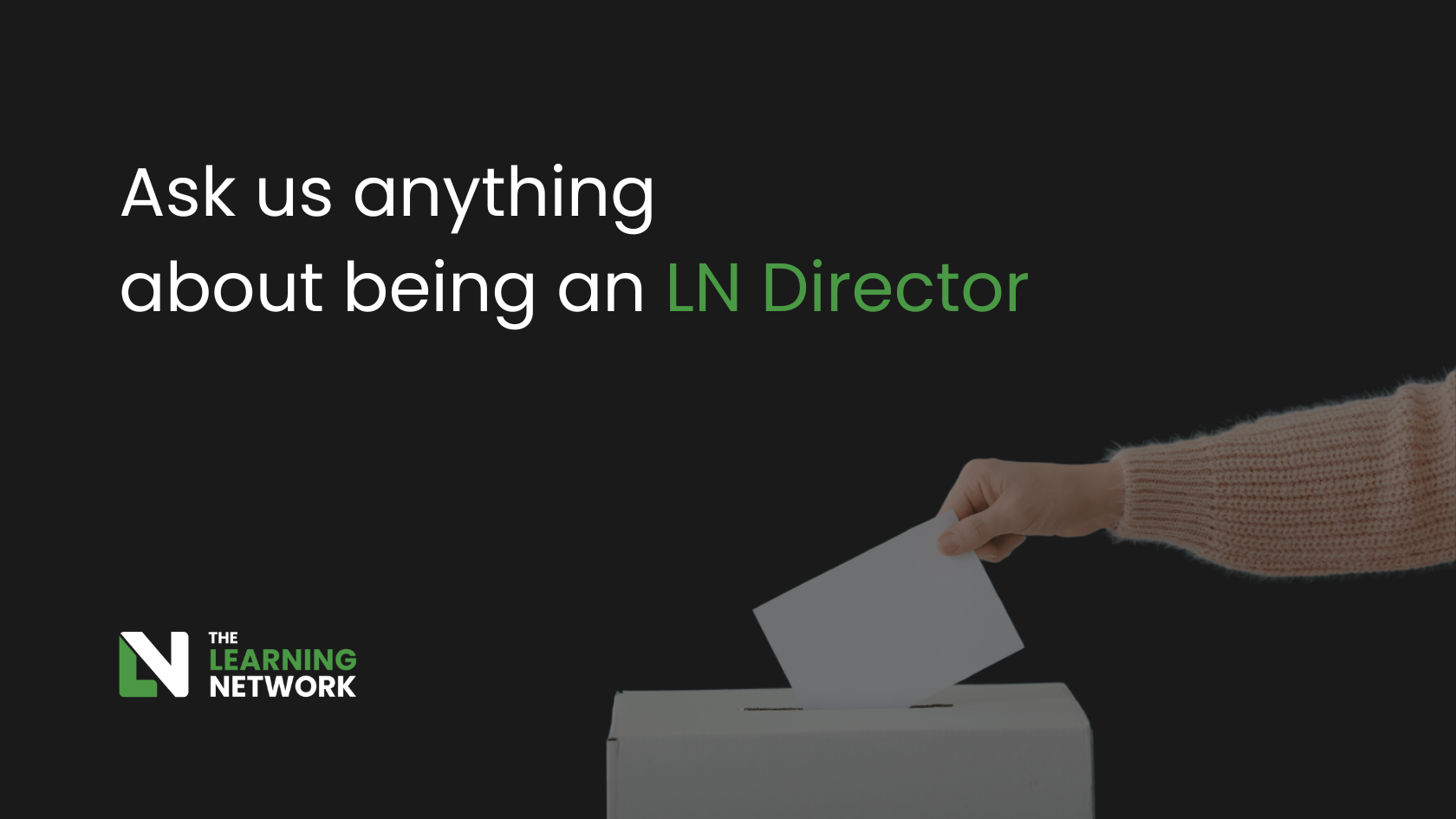 A woman's arm putting a vote in a box, shown against a dark background. Over which is written: ask us anything about being an LN Director.
